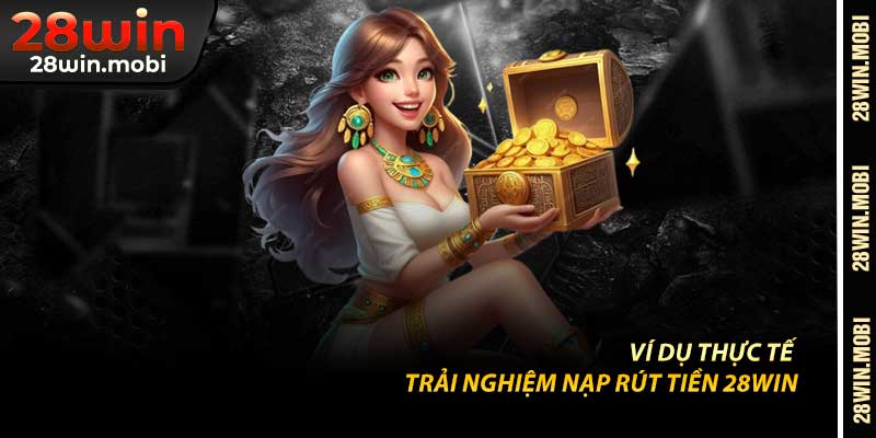 Ví Dụ Thực Tế – Trải Nghiệm Nạp Rút Tiền 28win